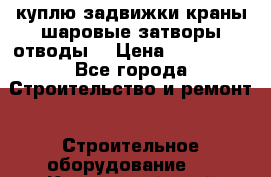 куплю задвижки краны шаровые затворы отводы  › Цена ­ 100 000 - Все города Строительство и ремонт » Строительное оборудование   . Камчатский край